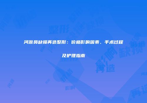 河源鼻缺损再造整形：价格影响因素、手术过程及护理指南