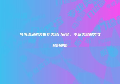 乌海语遥诚美医疗美容门诊部：专业美容服务与案例解析
