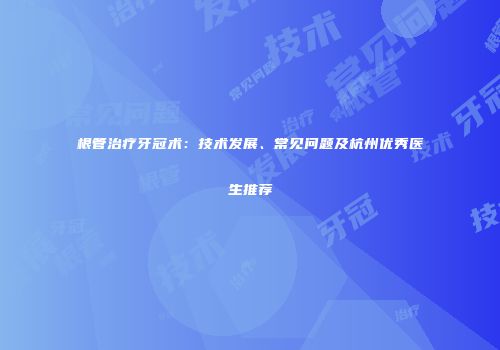 根管治疗牙冠术：技术发展、常见问题及杭州优秀医生推荐