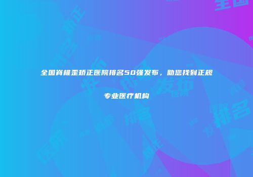 全国脊椎歪矫正医院排名50强发布,助您找到正规专业医疗机构