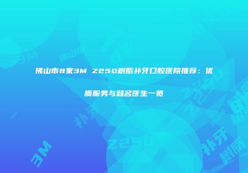 佛山市8家3M Z250树脂补牙口腔医院推荐：优质服务与知名医生一览