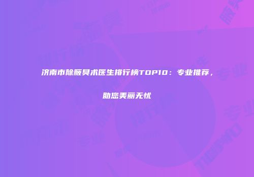 济南市除腋臭术医生排行榜TOP10:专业推荐,助您美丽无忧