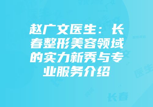 赵广文医生:长春整形美容领域的实力新秀与专业服务介绍