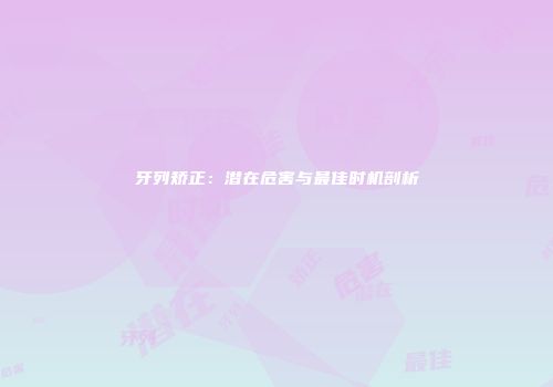 牙列矫正：潜在危害与最佳时机剖析