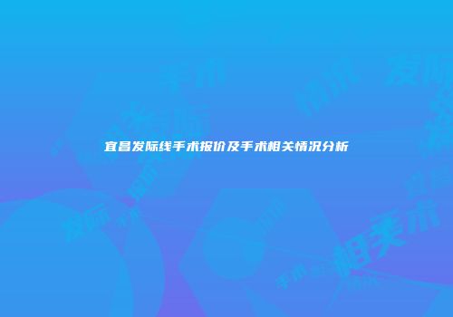 宜昌发际线手术报价及手术相关情况分析