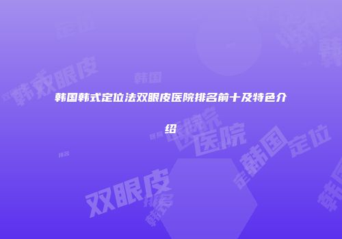韩国韩式定位法双眼皮医院排名前十及特色介绍
