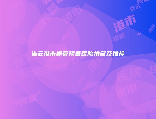 连云港市根管预备医院排名及推荐