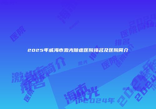 2025年威海市激光除痣医院排名及医院简介