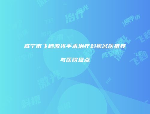 咸宁市飞秒激光手术治疗斜视名医推荐与医院盘点