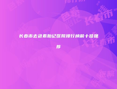 长春市去色素胎记医院排行榜前十佳推荐