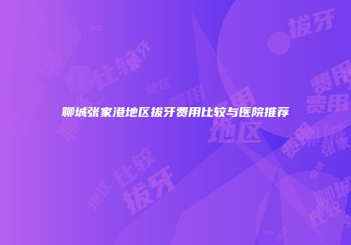 聊城张家港地区拔牙费用比较与医院推荐