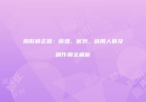 隐形矫正器：原理、优势、适用人群及副作用全解析