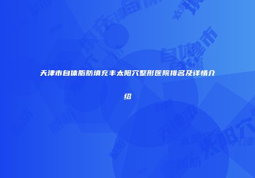 天津市自体脂肪填充丰太阳穴整形医院排名及详情介绍