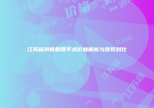 江苏省消骨磨腮手术价格解析与医院对比