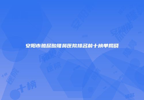 安阳市玻尿酸隆鼻医院排名前十榜单揭晓