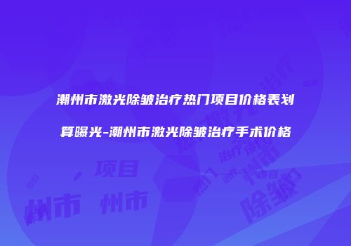 潮州市激光除皱治疗热门项目价格表划算曝光-潮州市激光除皱治疗手术价格