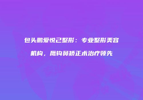 包头鹏爱悦己整形：专业整形美容机构，鹰钩鼻矫正术治疗领先