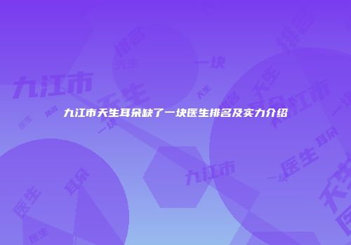 九江市天生耳朵缺了一块医生排名及实力介绍