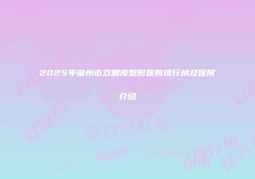 2025年宿州市双眼皮整形医院排行榜及医院介绍