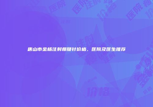 唐山市金杨注射瘦腿针价格、医院及医生推荐