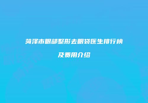 菏泽市眼部整形去眼袋医生排行榜及费用介绍
