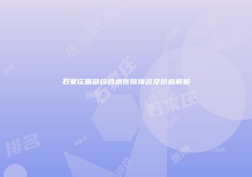 石家庄眼部综合术医院排名及价格解析