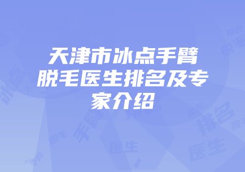 天津市冰点手臂脱毛医生排名及专家介绍