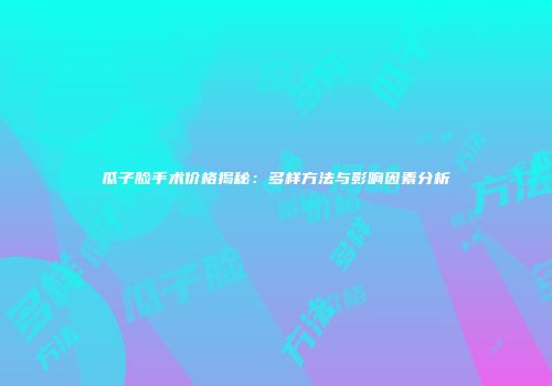 瓜子脸手术价格揭秘:多样方法与影响因素分析