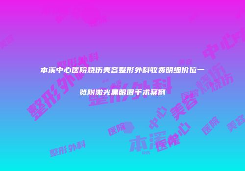 本溪中心医院烧伤美容整形外科收费明细价位一览附激光黑眼圈手术案例