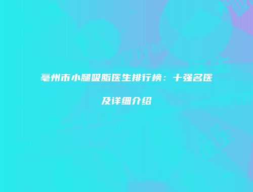 亳州市小腿吸脂医生排行榜：十强名医及详细介绍