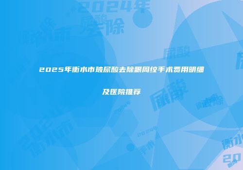 2025年衡水市玻尿酸去除眼周纹手术费用明细及医院推荐