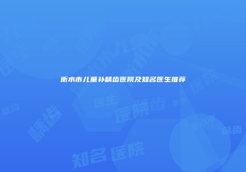 衡水市儿童补龋齿医院及知名医生推荐