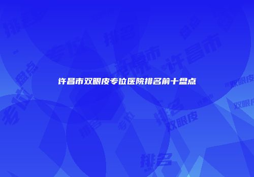 许昌市双眼皮专位医院排名前十盘点