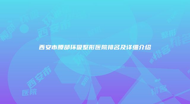 西安市腰部环吸整形医院排名及详细介绍
