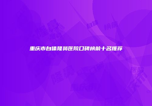 重庆市自体隆鼻医院口碑榜前十名推荐