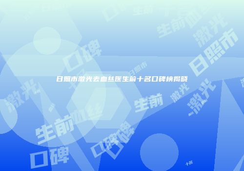 日照市激光去血丝医生前十名口碑榜揭晓
