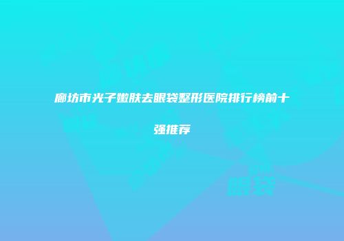 廊坊市光子嫩肤去眼袋整形医院排行榜前十强推荐