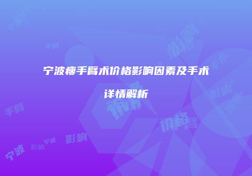 宁波瘦手臂术价格影响因素及手术详情解析