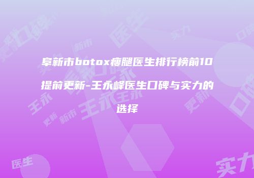 阜新市botox瘦腿医生排行榜前10提前更新-王永峰医生口碑与实力的选择