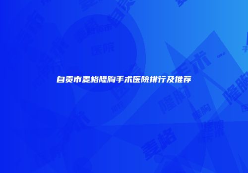 自贡市麦格隆胸手术医院排行及推荐