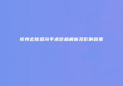 忻州去除泪沟手术价格解析及影响因素
