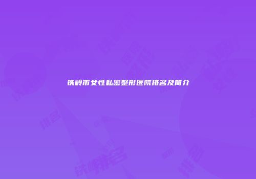 铁岭市女性私密整形医院排名及简介