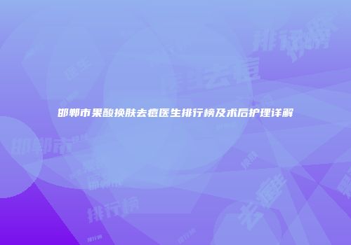 邯郸市果酸换肤去痘医生排行榜及术后护理详解