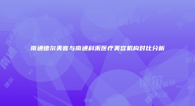 南通德尔美客与南通科禾医疗美容机构对比分析