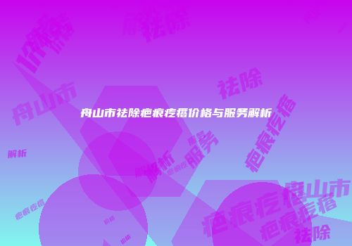 舟山市祛除疤痕疙瘩价格与服务解析