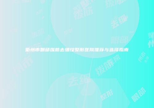 衢州市眼部拨筋去细纹整形医院推荐与选择指南