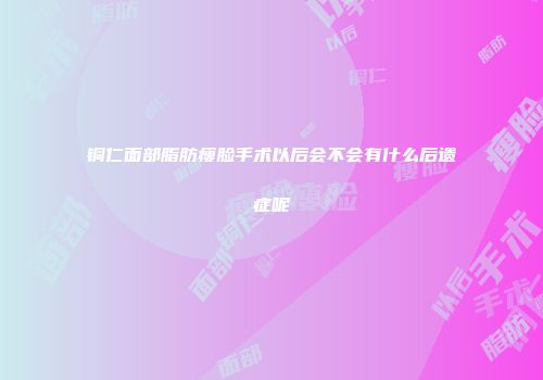 铜仁面部脂肪瘦脸手术以后会不会有什么后遗症呢