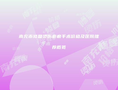 南充市修复烫伤疤痕手术价格及医院推荐概览