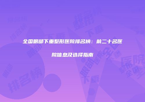 全国眼部下垂整形医院排名榜：前二十名医院信息及选择指南