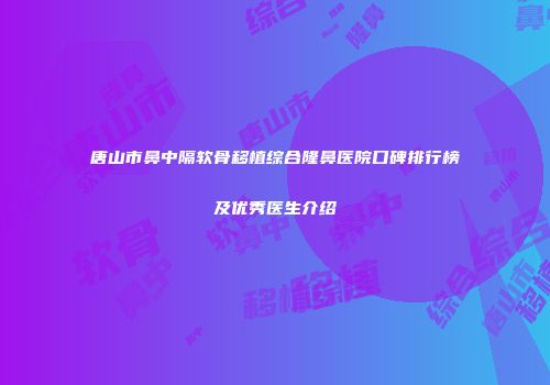 唐山市鼻中隔软骨移植综合隆鼻医院口碑排行榜及优秀医生介绍